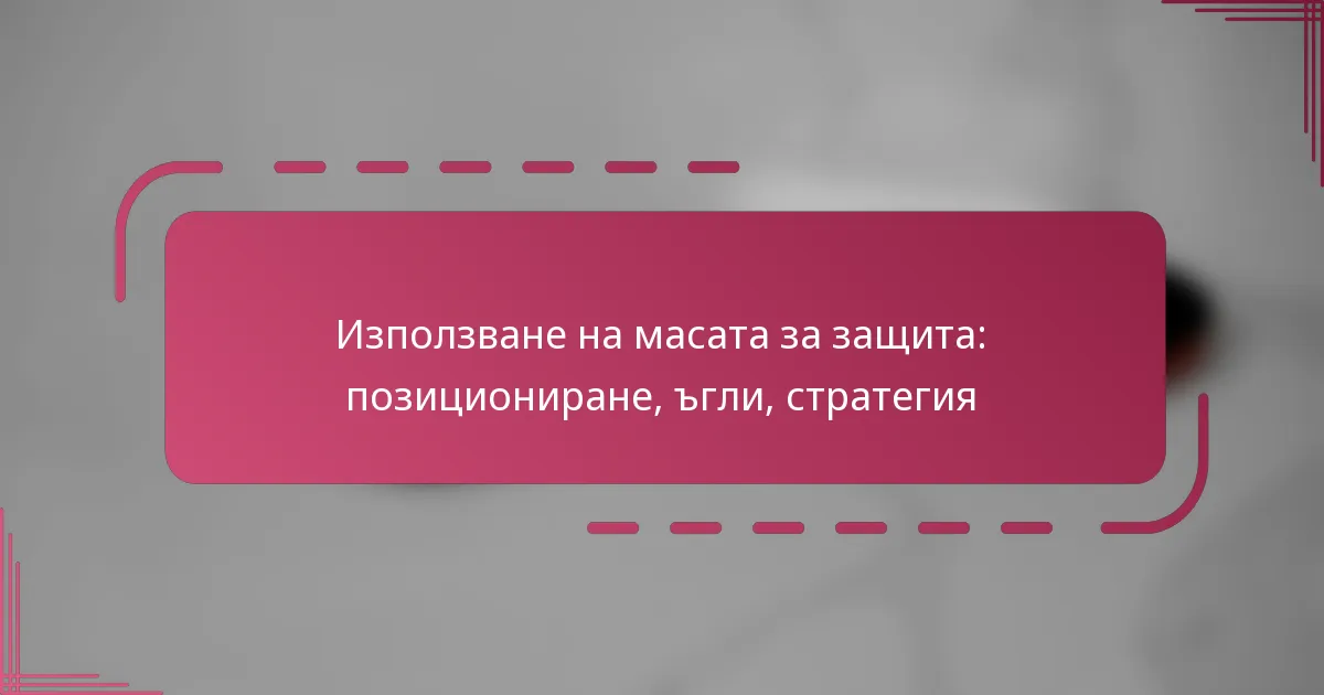 Използване на масата за защита: позициониране, ъгли, стратегия
