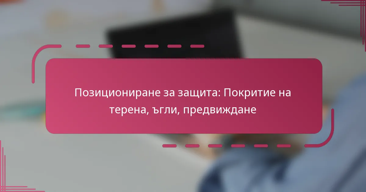 Позициониране за защита: Покритие на терена, ъгли, предвиждане