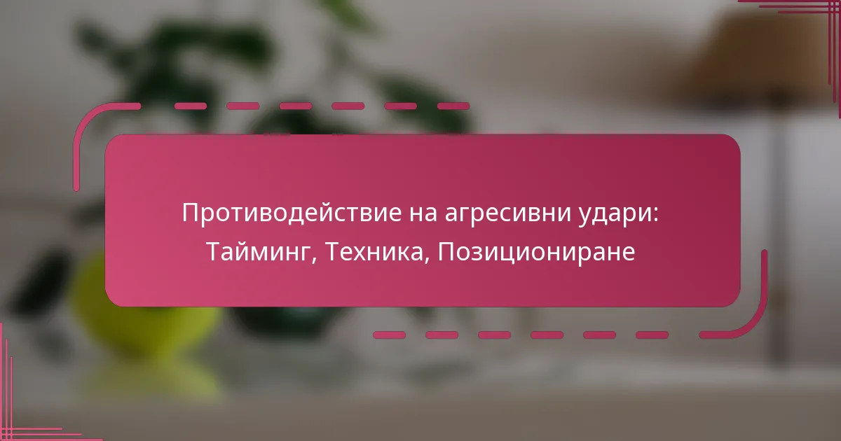 Противодействие на агресивни удари: Тайминг, Техника, Позициониране