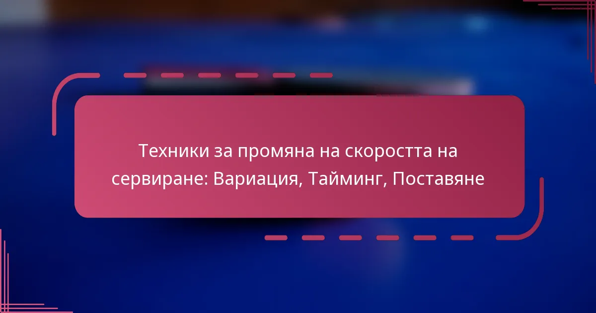 Техники за промяна на скоростта на сервиране: Вариация, Тайминг, Поставяне