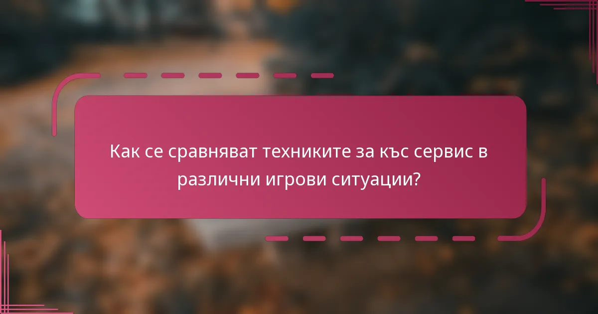Как се сравняват техниките за къс сервис в различни игрови ситуации?