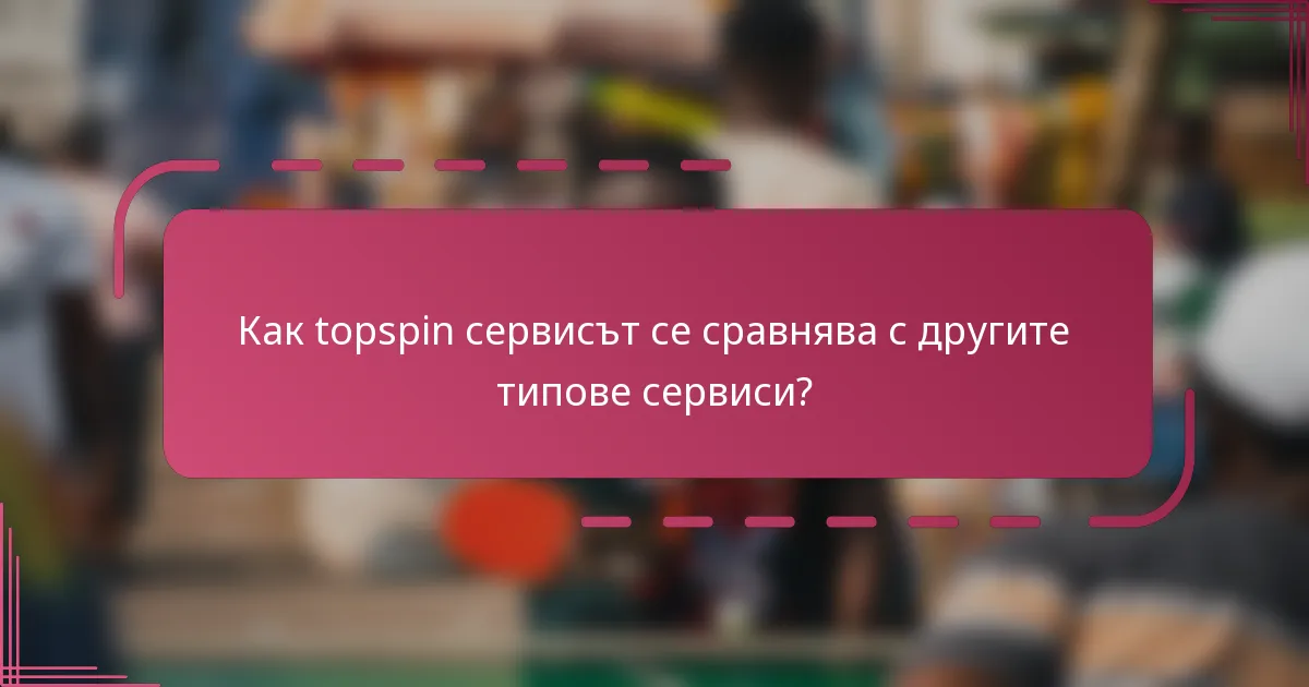 Как topspin сервисът се сравнява с другите типове сервиси?