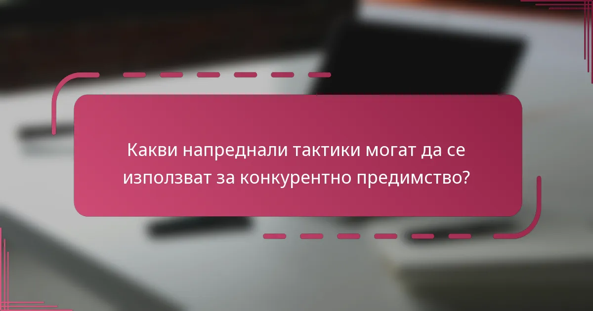 Какви напреднали тактики могат да се използват за конкурентно предимство?