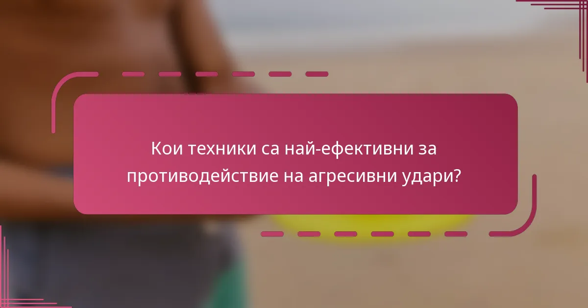 Кои техники са най-ефективни за противодействие на агресивни удари?