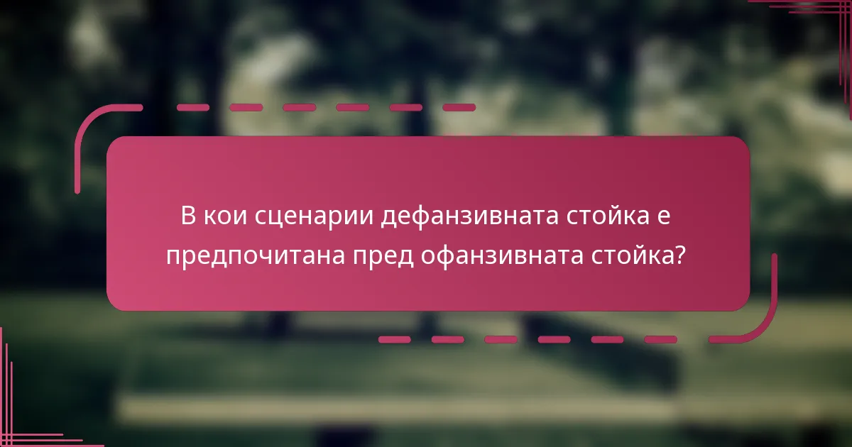 В кои сценарии дефанзивната стойка е предпочитана пред офанзивната стойка?